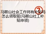 马鞍山社会工作师有补贴吗怎么领取呢(马鞍山社工补贴申领)