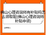 佛山心理咨询师有补贴吗怎么领取呢(佛山心理咨询师补贴申领)