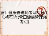 营口健康管理师考试指导中心哪里有(营口健康管理师考点)