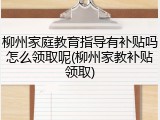 柳州家庭教育指导有补贴吗怎么领取呢(柳州家教补贴领取)