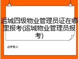 运城四级物业管理员证在哪里报考(运城物业管理员报考)