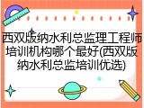 西双版纳水利总监理工程师培训机构哪个最好(西双版纳水利总监培训优选)