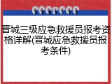 晋城三级应急救援员报考资格详解(晋城应急救援员报考条件)