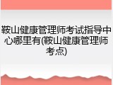 鞍山健康管理师考试指导中心哪里有(鞍山健康管理师考点)
