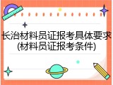 长治材料员证报考具体要求(材料员证报考条件)