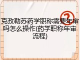 克孜勒苏药学职称需要年审吗怎么操作(药学职称年审流程)