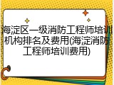 海淀区一级消防工程师培训机构排名及费用(海淀消防工程师培训费用)