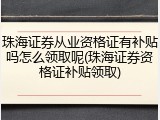 珠海证券从业资格证有补贴吗怎么领取呢(珠海证券资格证补贴领取)