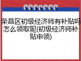 荣昌区初级经济师有补贴吗怎么领取呢(初级经济师补贴申领)