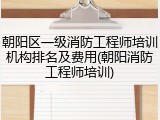 朝阳区一级消防工程师培训机构排名及费用(朝阳消防工程师培训)