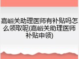 嘉峪关助理医师有补贴吗怎么领取呢(嘉峪关助理医师补贴申领)