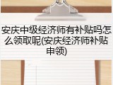 安庆中级经济师有补贴吗怎么领取呢(安庆经济师补贴申领)