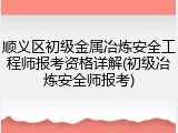 顺义区初级金属冶炼安全工程师报考资格详解(初级冶炼安全师报考)