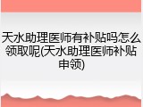 天水助理医师有补贴吗怎么领取呢(天水助理医师补贴申领)