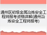 通州区初级金属冶炼安全工程师报考资格详解(通州冶炼安全工程师报考)