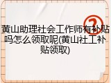 黄山助理社会工作师有补贴吗怎么领取呢(黄山社工补贴领取)
