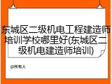 东城区二级机电工程建造师培训学校哪里好(东城区二级机电建造师培训)