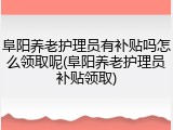 阜阳养老护理员有补贴吗怎么领取呢(阜阳养老护理员补贴领取)