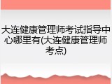 大连健康管理师考试指导中心哪里有(大连健康管理师考点)