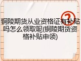 铜陵期货从业资格证有补贴吗怎么领取呢(铜陵期货资格补贴申领)