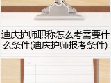 迪庆护师职称怎么考需要什么条件(迪庆护师报考条件)
