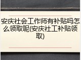 安庆社会工作师有补贴吗怎么领取呢(安庆社工补贴领取)