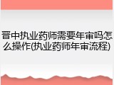 晋中执业药师需要年审吗怎么操作(执业药师年审流程)