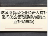防城港食品企业负责人有补贴吗怎么领取呢(防城港企业补贴申领)