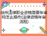 徐州法律职业资格需要年审吗怎么操作(法律资格年审流程)