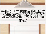 淮北公共营养师有补贴吗怎么领取呢(淮北营养师补贴申领)