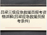 吕梁三级应急救援员报考资格详解(吕梁应急救援员报考条件)