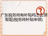 广东税务师有补贴吗怎么领取呢(税务师补贴申领)