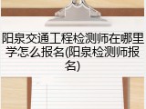 阳泉交通工程检测师在哪里学怎么报名(阳泉检测师报名)
