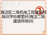 海淀区二级机电工程建造师培训学校哪里好(海淀二级建造师培训)