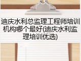 迪庆水利总监理工程师培训机构哪个最好(迪庆水利监理培训优选)