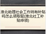 淮北助理社会工作师有补贴吗怎么领取呢(淮北社工补贴申领)