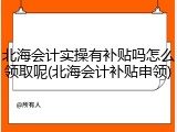 北海会计实操有补贴吗怎么领取呢(北海会计补贴申领)