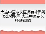 大连中医专长医师有补贴吗怎么领取呢(大连中医专长补贴领取)