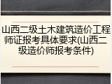 山西二级土木建筑造价工程师证报考具体要求(山西二级造价师报考条件)