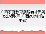 广西家庭教育指导有补贴吗怎么领取呢(广西家教补贴申领)
