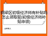 铜梁区初级经济师有补贴吗怎么领取呢(初级经济师补贴申领)