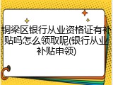 铜梁区银行从业资格证有补贴吗怎么领取呢(银行从业补贴申领)
