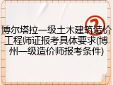 博尔塔拉一级土木建筑造价工程师证报考具体要求(博州一级造价师报考条件)