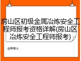 房山区初级金属冶炼安全工程师报考资格详解(房山区冶炼安全工程师报考)