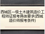 西城区一级土木建筑造价工程师证报考具体要求(西城造价师报考条件)