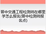 晋中交通工程检测师在哪里学怎么报名(晋中检测师报名点)