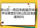 房山区一级应急救援员培训学校哪里好(房山区应急救援培训)