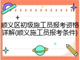 顺义区初级施工员报考资格详解(顺义施工员报考条件)