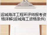 运城海洋工程环评师报考资格详解(运城海工资格条件)