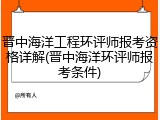晋中海洋工程环评师报考资格详解(晋中海洋环评师报考条件)